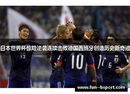 日本世界杯惊险逆袭连续击败德国西班牙创造历史新奇迹