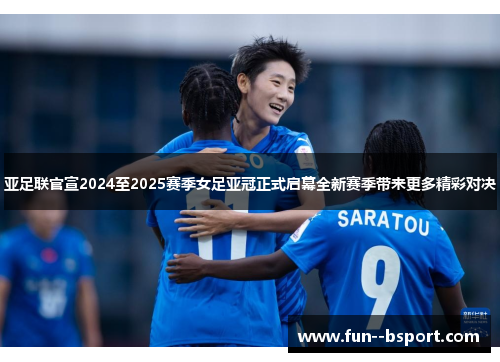 亚足联官宣2024至2025赛季女足亚冠正式启幕全新赛季带来更多精彩对决