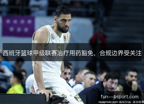 西班牙篮球甲级联赛治疗用药豁免，合规边界受关注